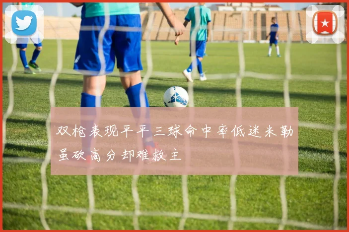 双枪表现平平三球命中率低迷米勒虽砍高分却难救主