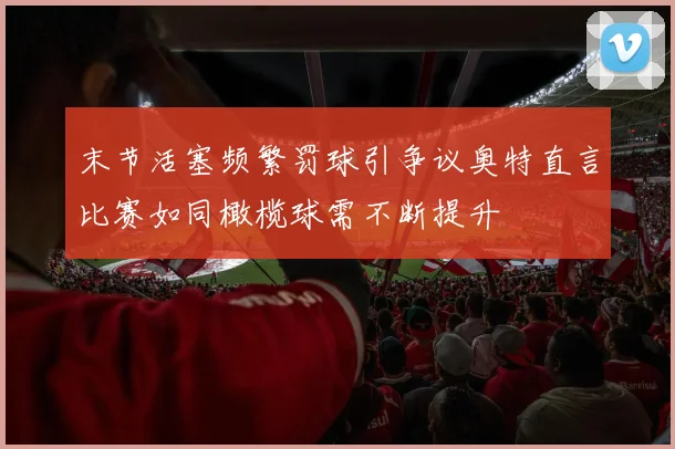 末节活塞频繁罚球引争议奥特直言比赛如同橄榄球需不断提升