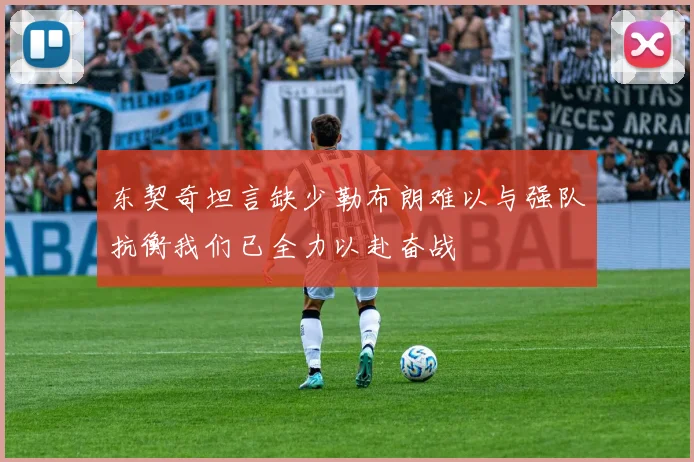 东契奇坦言缺少勒布朗难以与强队抗衡我们已全力以赴奋战