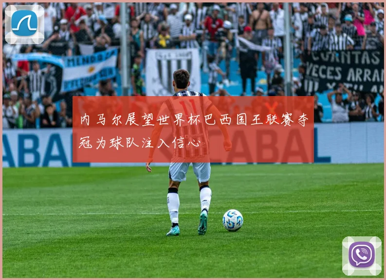 内马尔展望世界杯巴西国王联赛夺冠为球队注入信心
