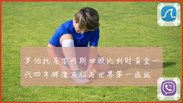 罗伯托马丁内斯回顾比利时黄金一代四年辉煌历程与世界第一成就