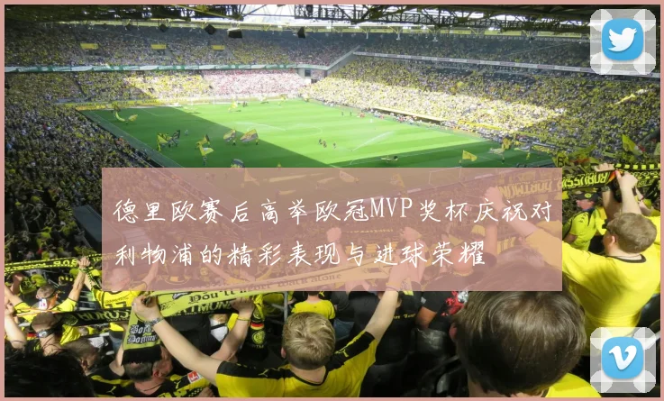 德里欧赛后高举欧冠MVP奖杯庆祝对利物浦的精彩表现与进球荣耀