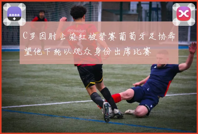 C罗因肘击染红被禁赛葡萄牙足协希望他下轮以观众身份出席比赛