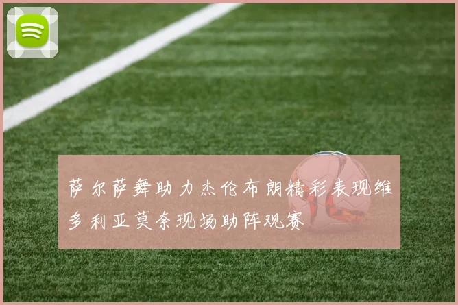 萨尔萨舞助力杰伦布朗精彩表现维多利亚莫奈现场助阵观赛