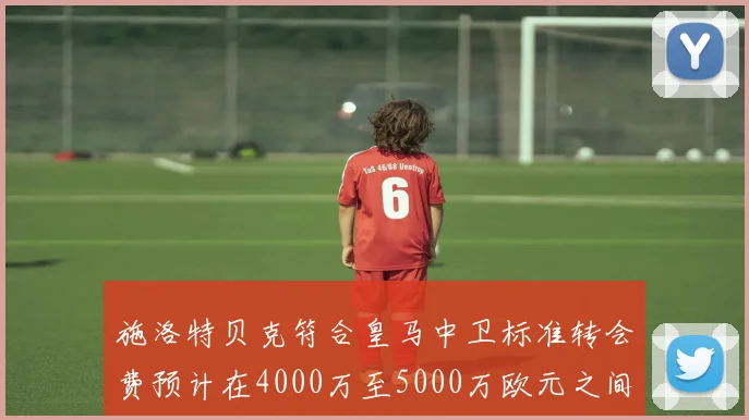 施洛特贝克符合皇马中卫标准转会费预计在4000万至5000万欧元之间