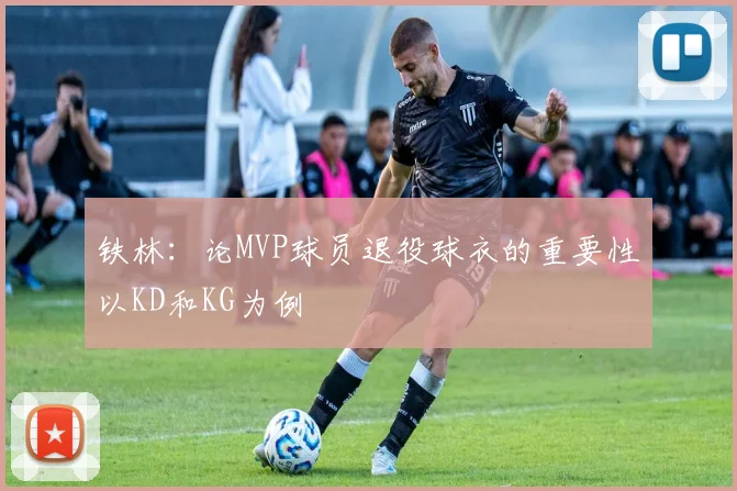 铁林：论MVP球员退役球衣的重要性以KD和KG为例