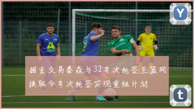 掘金交易泰森与32年次轮签至篮网换取今年次轮签实现重组计划