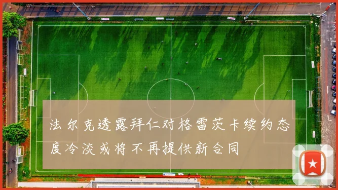 法尔克透露拜仁对格雷茨卡续约态度冷淡或将不再提供新合同