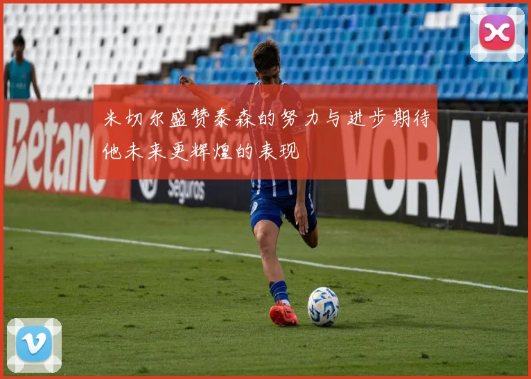 米切尔盛赞泰森的努力与进步期待他未来更辉煌的表现
