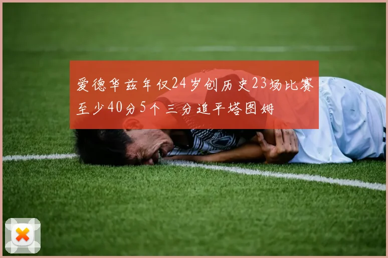 爱德华兹年仅24岁创历史23场比赛至少40分5个三分追平塔图姆