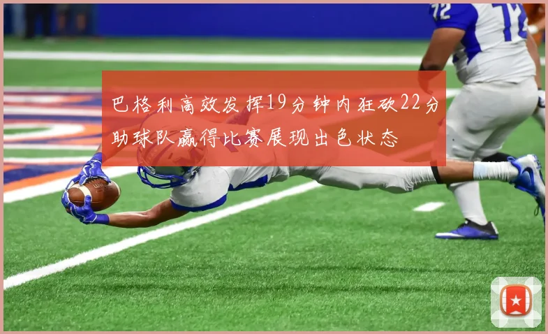 巴格利高效发挥19分钟内狂砍22分助球队赢得比赛展现出色状态