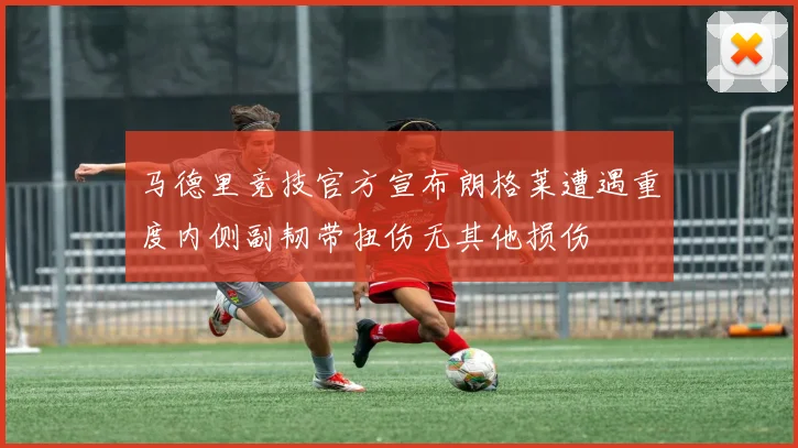 马德里竞技官方宣布朗格莱遭遇重度内侧副韧带扭伤无其他损伤