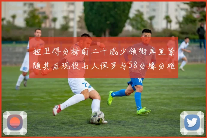 控卫得分榜前二十威少领衔库里紧随其后现役七人保罗与58分缘分难解