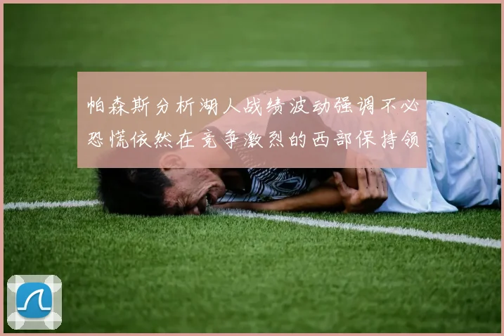 帕森斯分析湖人战绩波动强调不必恐慌依然在竞争激烈的西部保持领先