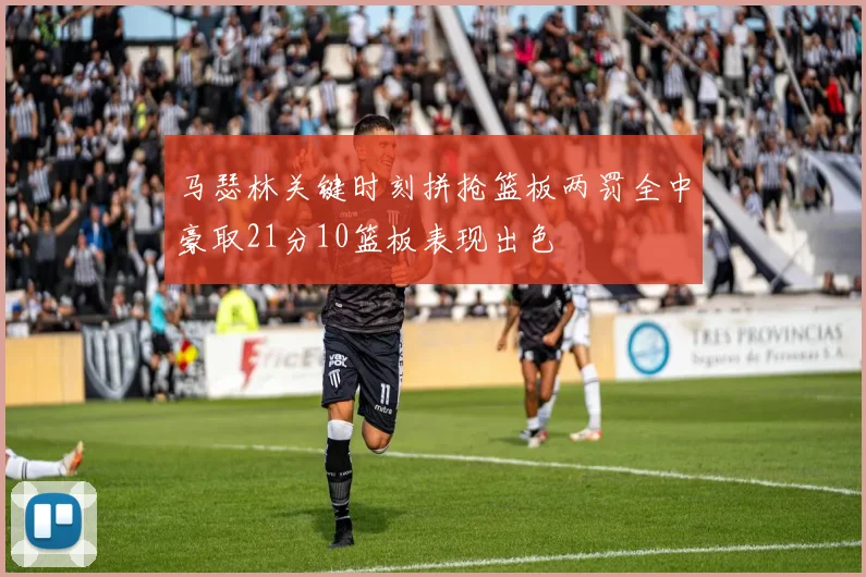 马瑟林关键时刻拼抢篮板两罚全中豪取21分10篮板表现出色
