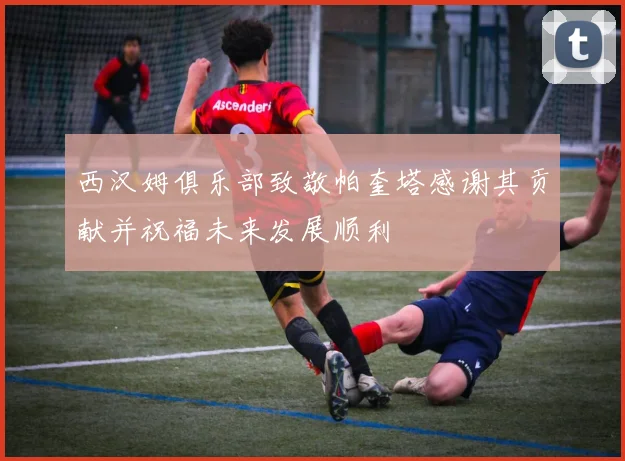 西汉姆俱乐部致敬帕奎塔感谢其贡献并祝福未来发展顺利