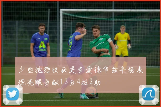 少些抱怨收获更多爱德华兹半场表现亮眼贡献13分4板2助