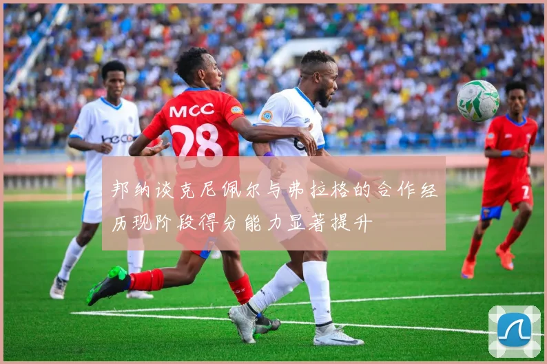 邦纳谈克尼佩尔与弗拉格的合作经历现阶段得分能力显著提升
