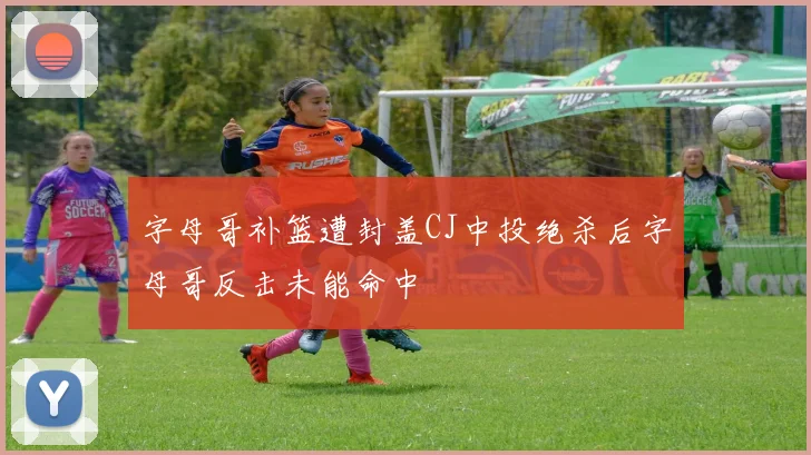字母哥补篮遭封盖CJ中投绝杀后字母哥反击未能命中