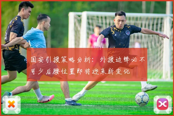国安引援策略分析：外援边锋必不可少后腰位置即将迎来新变化