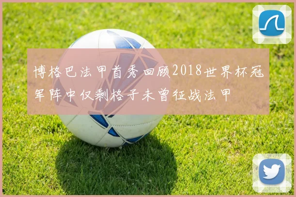 博格巴法甲首秀回顾2018世界杯冠军阵中仅剩格子未曾征战法甲