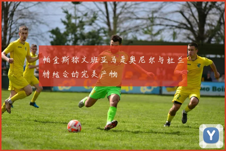 帕金斯称文班亚马是奥尼尔与杜兰特结合的完美产物