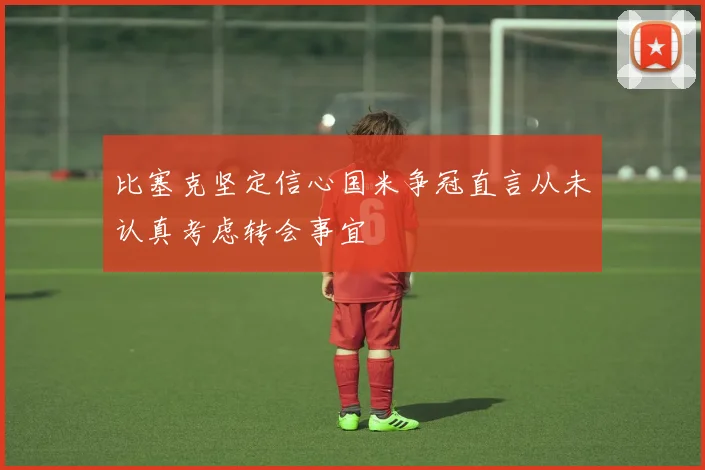 比塞克坚定信心国米争冠直言从未认真考虑转会事宜