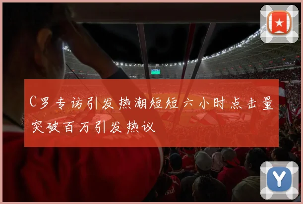 C罗专访引发热潮短短六小时点击量突破百万引发热议