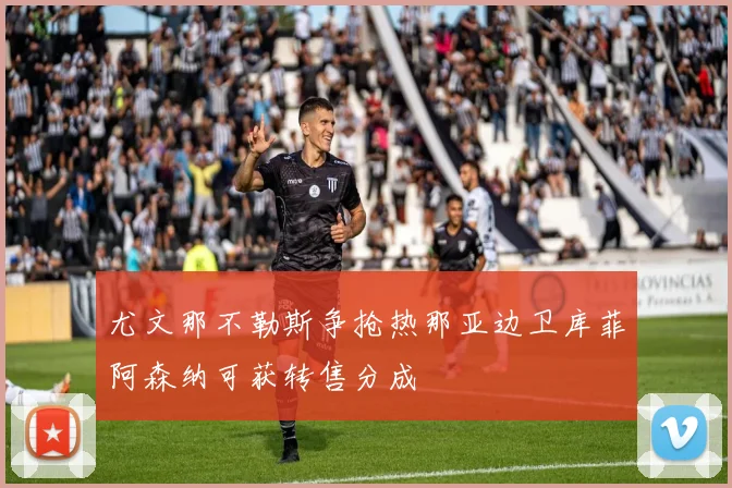 尤文那不勒斯争抢热那亚边卫库菲阿森纳可获转售分成