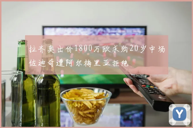 拉齐奥出价1800万欧求购20岁中场佐迪奇遭阿尔梅里亚拒绝