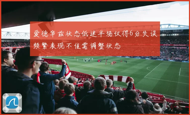 爱德华兹状态低迷半场仅得6分失误频繁表现不佳需调整状态