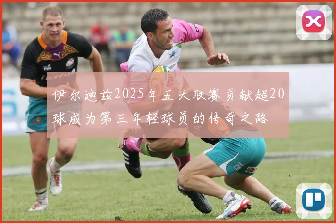 伊尔迪兹2025年五大联赛贡献超20球成为第三年轻球员的传奇之路
