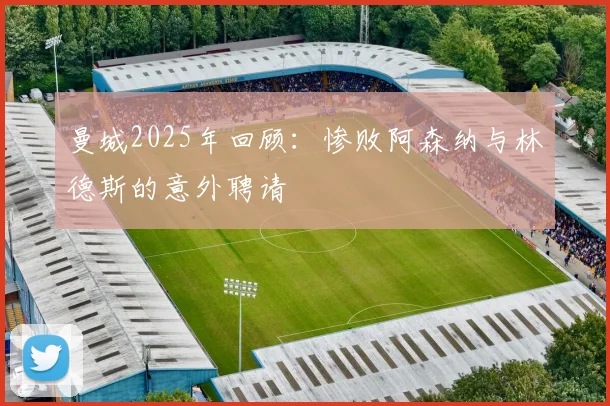 曼城2025年回顾：惨败阿森纳与林德斯的意外聘请