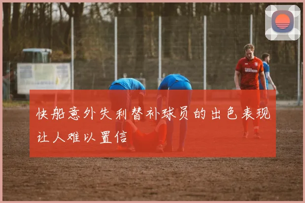 快船意外失利替补球员的出色表现让人难以置信