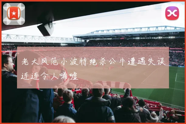 老大风范小波特绝杀公牛遭遇失误连连令人唏嘘
