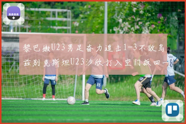 黎巴嫩U23男足奋力追击1-3不敌乌兹别克斯坦U23沙欣打入空门扳回一城