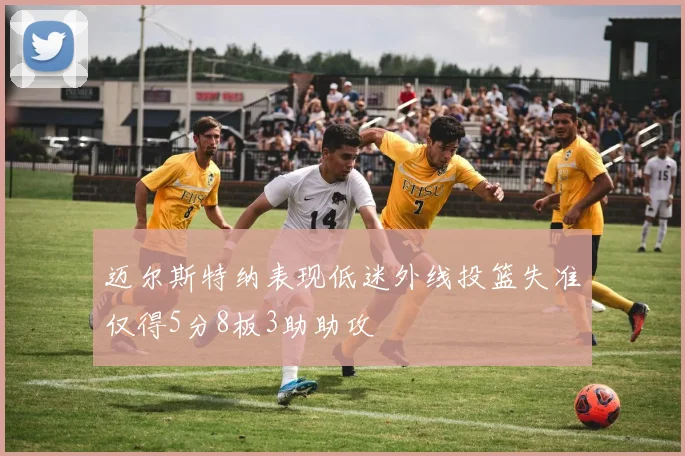 迈尔斯特纳表现低迷外线投篮失准仅得5分8板3助助攻