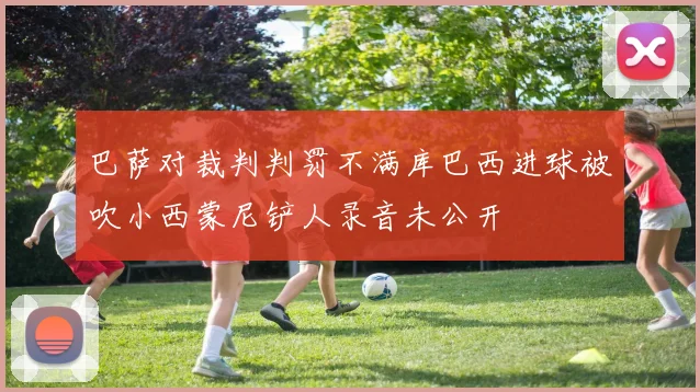 巴萨对裁判判罚不满库巴西进球被吹小西蒙尼铲人录音未公开