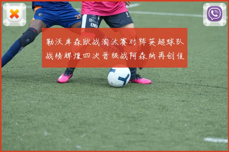 勒沃库森欧战淘汰赛对阵英超球队战绩辉煌四次晋级战阿森纳再创佳绩