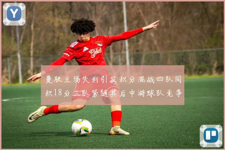 曼联主场失利引发积分混战四队同积18分三队紧随其后中游球队竞争激烈