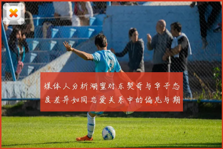 媒体人分析湖蜜对东契奇与华子态度差异如同恋爱关系中的偏见与期待