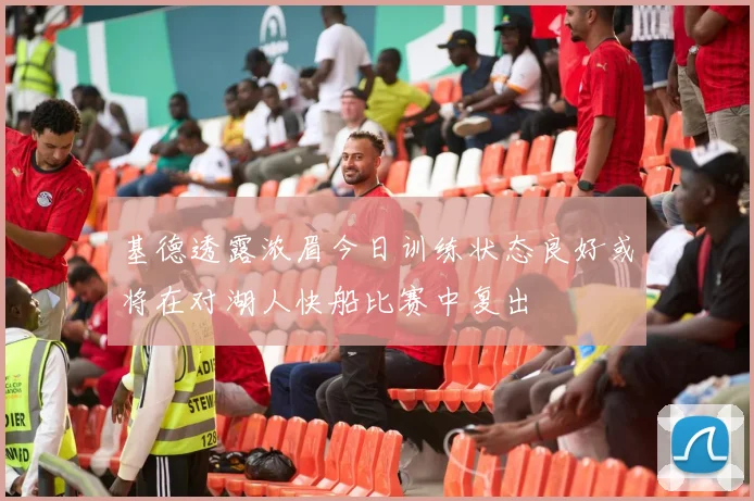 基德透露浓眉今日训练状态良好或将在对湖人快船比赛中复出