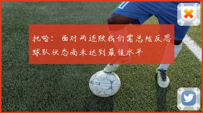 托哈：面对两连败我们需总结反思球队状态尚未达到最佳水平