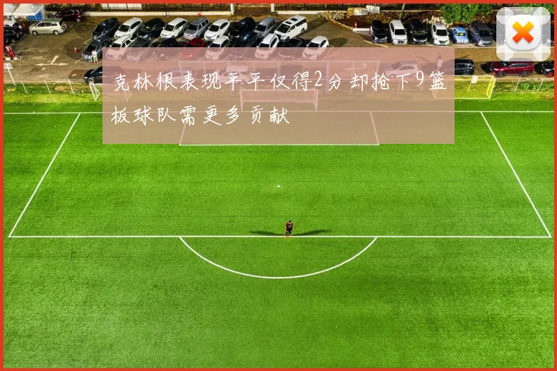 克林根表现平平仅得2分却抢下9篮板球队需更多贡献