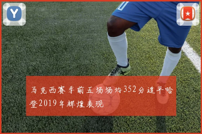 马克西赛季前五场场均352分追平哈登2019年辉煌表现
