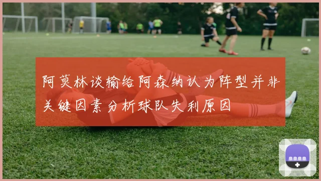 阿莫林谈输给阿森纳认为阵型并非关键因素分析球队失利原因