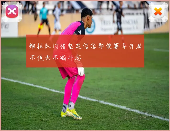 维拉队门将坚定信念即使赛季开局不佳也不减斗志
