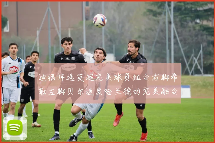 迪福评选英超完美球员组合右脚希勒左脚贝尔速度哈兰德的完美融合