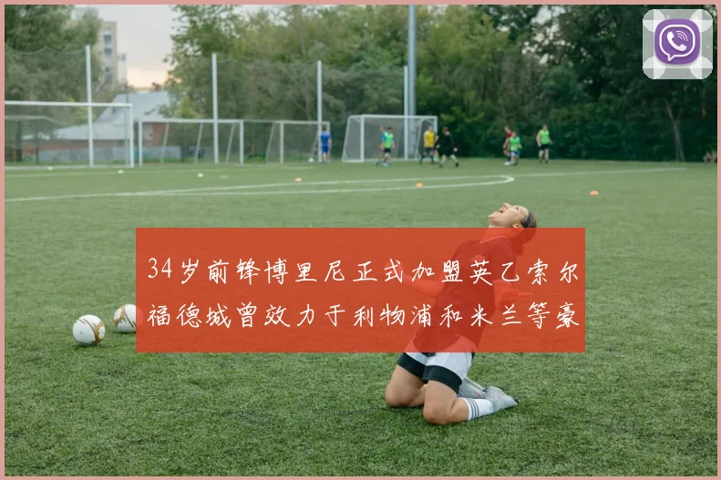 34岁前锋博里尼正式加盟英乙索尔福德城曾效力于利物浦和米兰等豪门